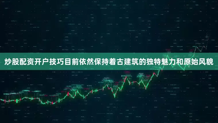 炒股配资开户技巧目前依然保持着古建筑的独特魅力和原始风貌