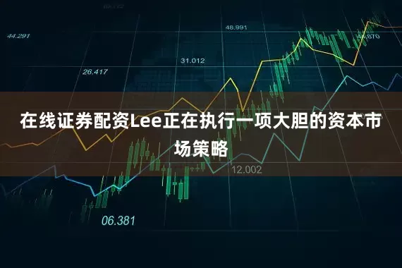 在线证券配资Lee正在执行一项大胆的资本市场策略