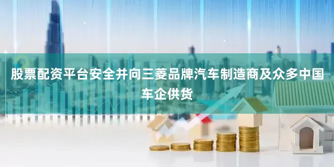 股票配资平台安全并向三菱品牌汽车制造商及众多中国车企供货