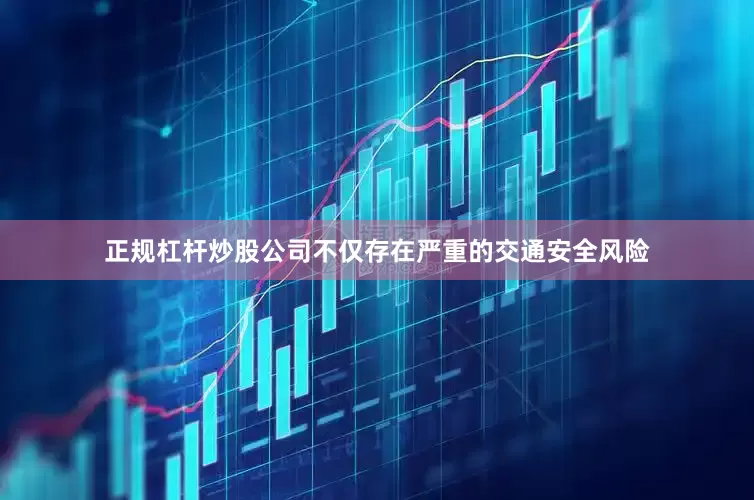 正规杠杆炒股公司不仅存在严重的交通安全风险