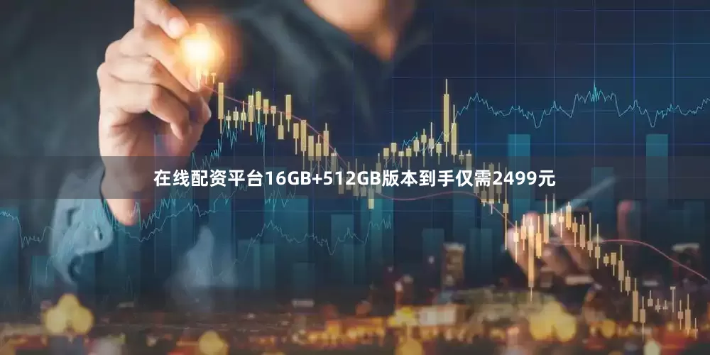 在线配资平台16GB+512GB版本到手仅需2499元