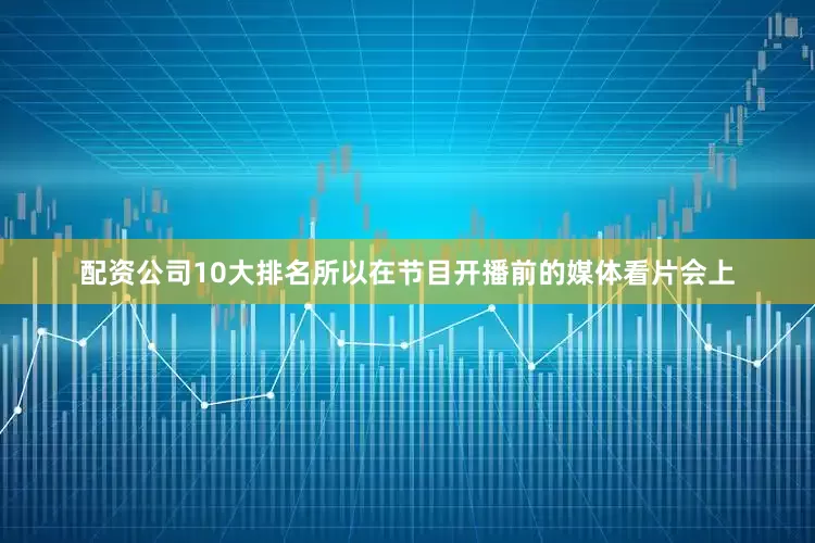 配资公司10大排名所以在节目开播前的媒体看片会上