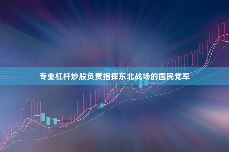 专业杠杆炒股负责指挥东北战场的国民党军