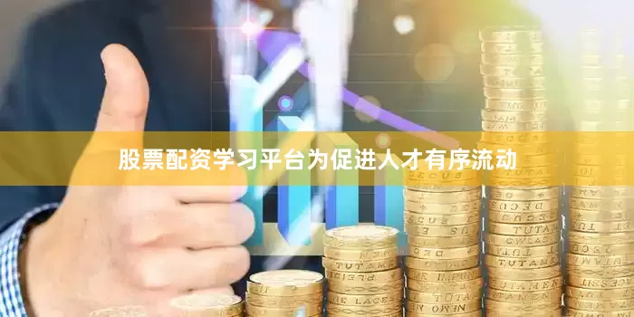股票配资学习平台　　为促进人才有序流动