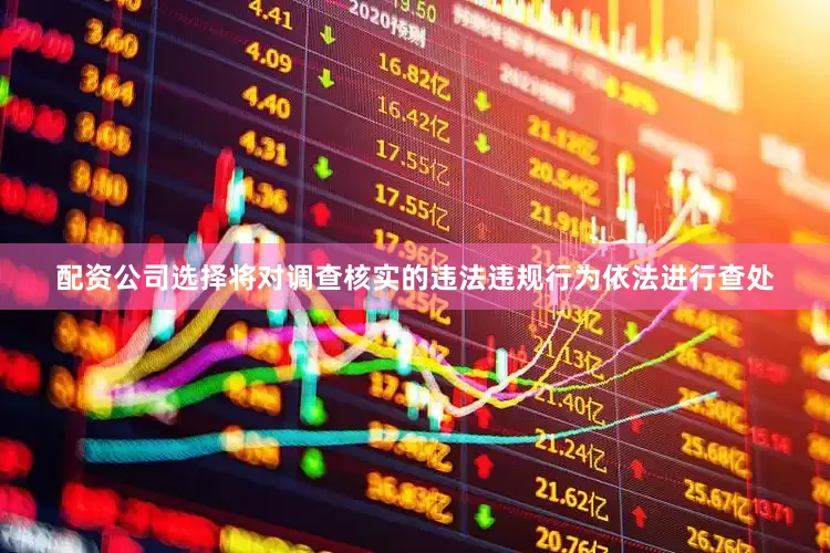 配资公司选择将对调查核实的违法违规行为依法进行查处