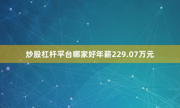 炒股杠杆平台哪家好年薪229.07万元