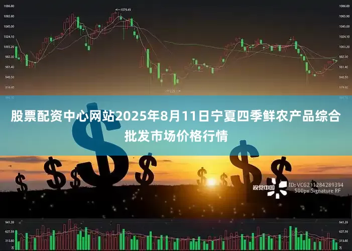 股票配资中心网站2025年8月11日宁夏四季鲜农产品综合批发市场价格行情