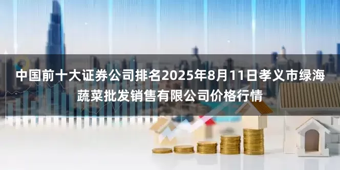中国前十大证券公司排名2025年8月11日孝义市绿海蔬菜批发销售有限公司价格行情