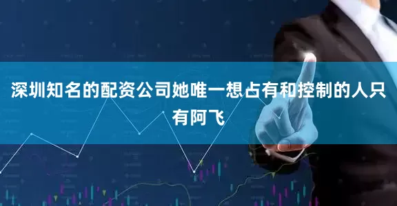 深圳知名的配资公司她唯一想占有和控制的人只有阿飞