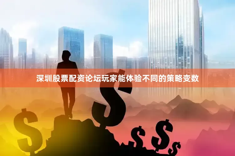 深圳股票配资论坛玩家能体验不同的策略变数