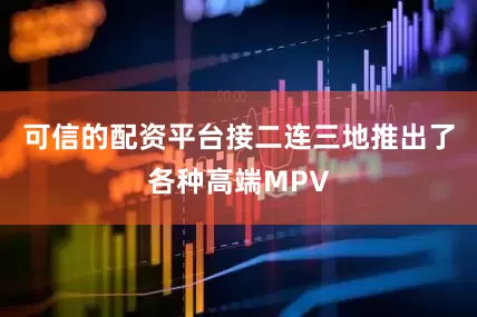 可信的配资平台接二连三地推出了各种高端MPV