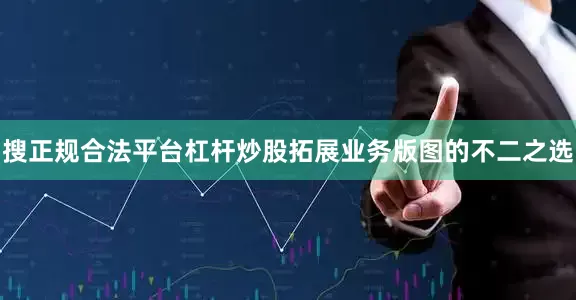搜正规合法平台杠杆炒股拓展业务版图的不二之选