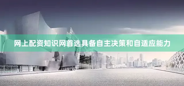 网上配资知识网首选具备自主决策和自适应能力