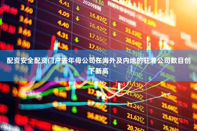 配资安全配资门户去年母公司在海外及内地的驻港公司数目创下新高