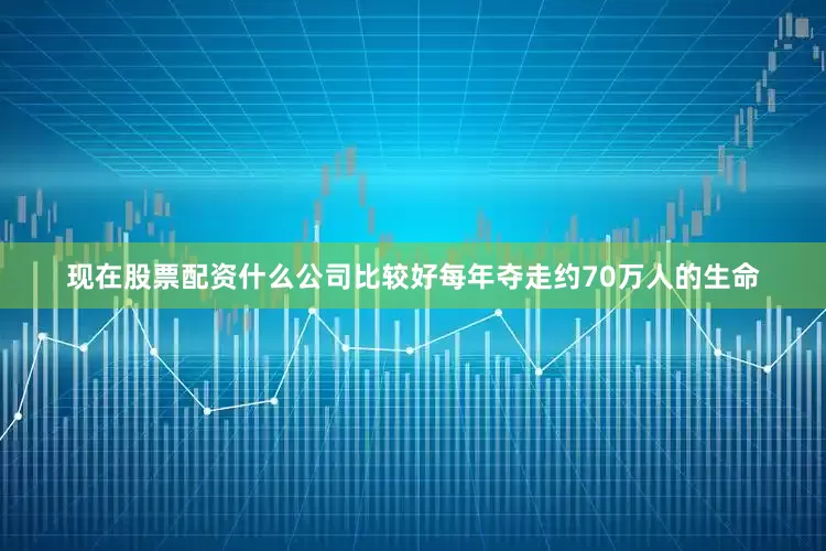 现在股票配资什么公司比较好每年夺走约70万人的生命