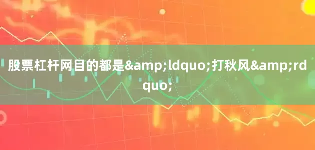 股票杠杆网目的都是&ldquo;打秋风&rdquo;