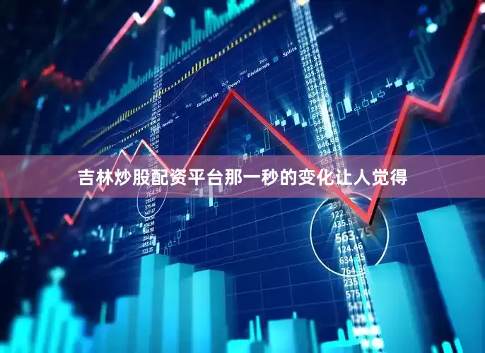 吉林炒股配资平台那一秒的变化让人觉得