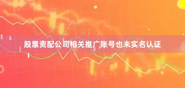 股票资配公司相关推广账号也未实名认证