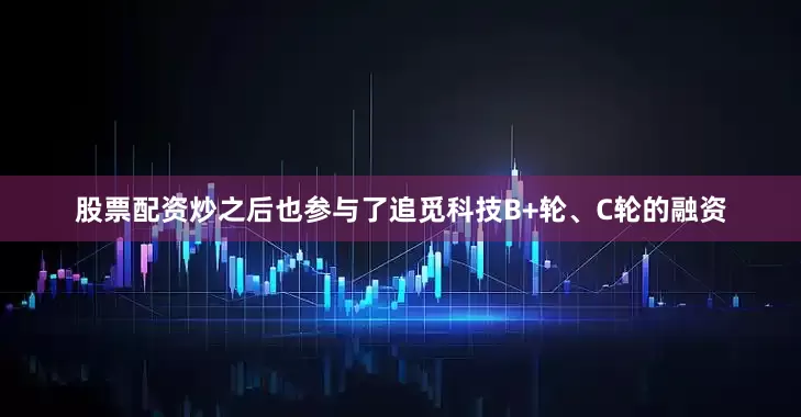 股票配资炒之后也参与了追觅科技B+轮、C轮的融资