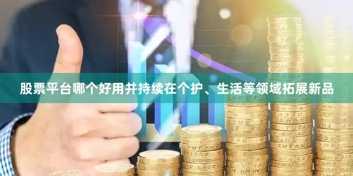 股票平台哪个好用并持续在个护、生活等领域拓展新品