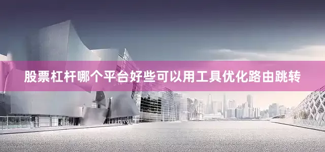 股票杠杆哪个平台好些可以用工具优化路由跳转