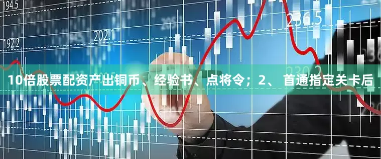 10倍股票配资产出铜币、经验书、点将令；2、 首通指定关卡后