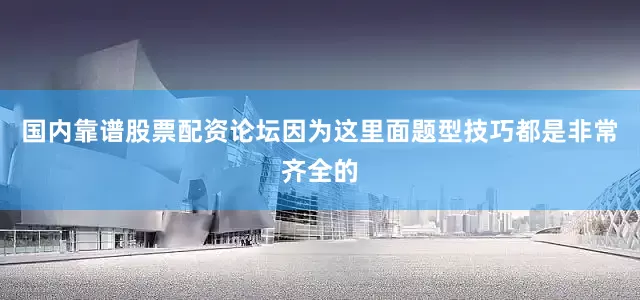 国内靠谱股票配资论坛因为这里面题型技巧都是非常齐全的