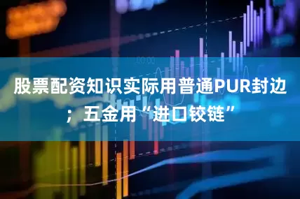 股票配资知识实际用普通PUR封边；五金用“进口铰链”