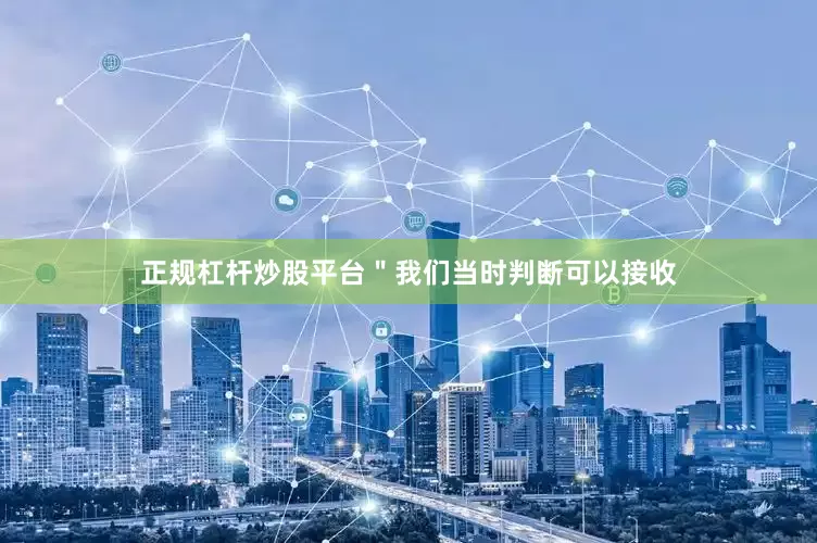 正规杠杆炒股平台＂我们当时判断可以接收