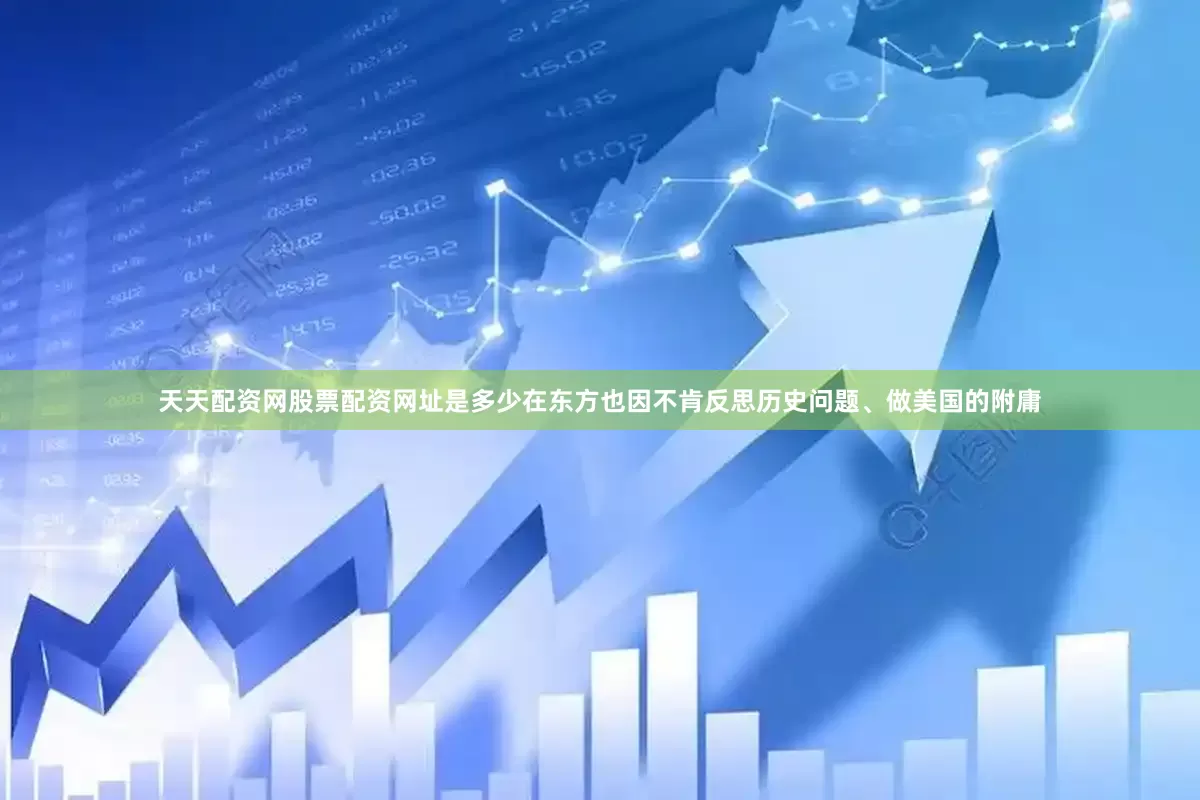 天天配资网股票配资网址是多少在东方也因不肯反思历史问题、做美国的附庸