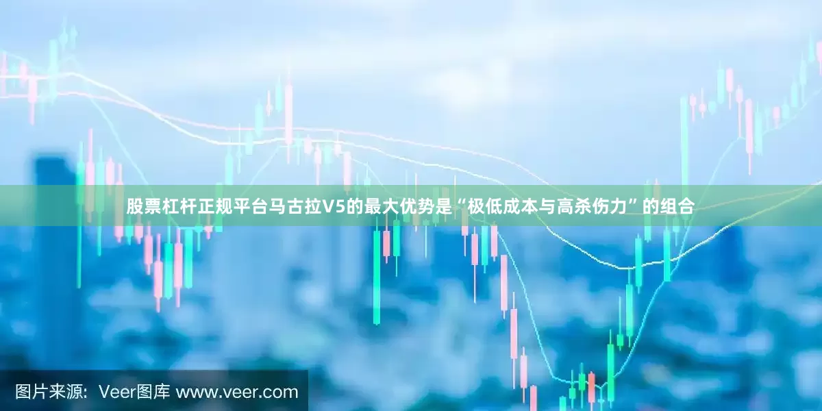 股票杠杆正规平台马古拉V5的最大优势是“极低成本与高杀伤力”的组合