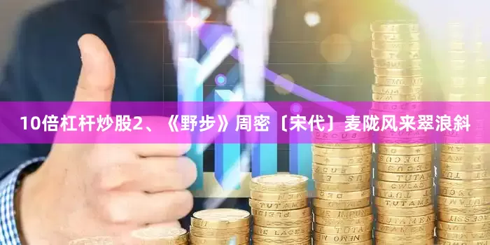 10倍杠杆炒股2、《野步》周密〔宋代〕麦陇风来翠浪斜
