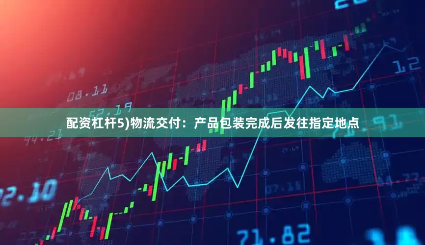 配资杠杆5)物流交付：产品包装完成后发往指定地点