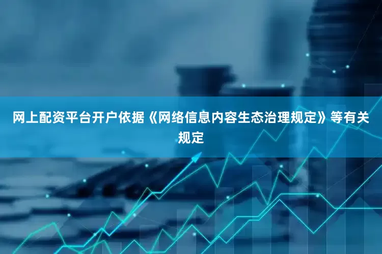 网上配资平台开户依据《网络信息内容生态治理规定》等有关规定