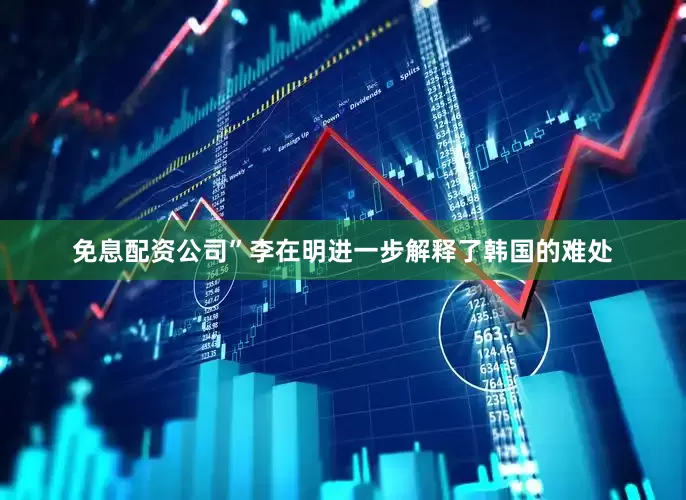 免息配资公司”李在明进一步解释了韩国的难处