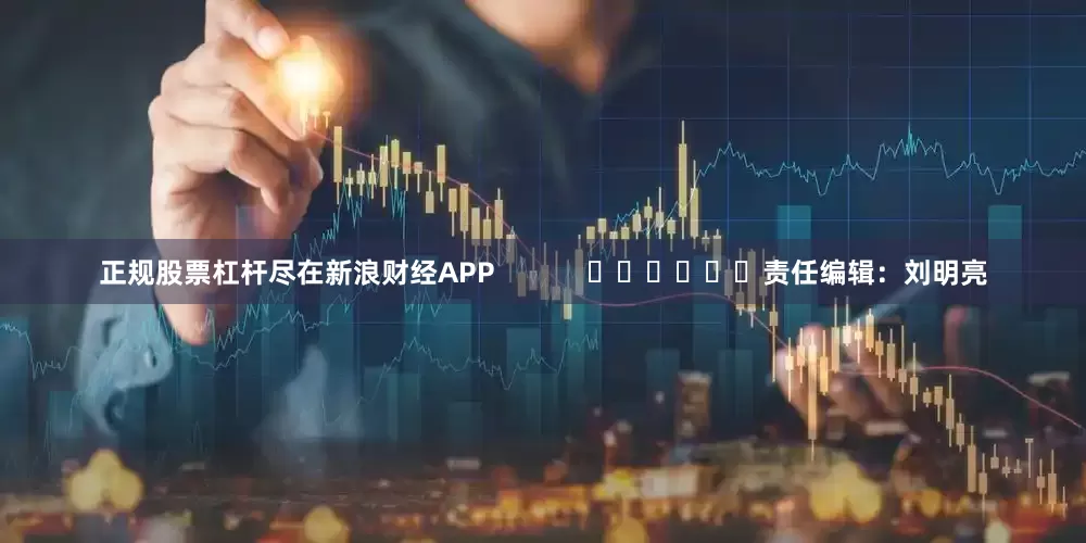 正规股票杠杆尽在新浪财经APP            						责任编辑：刘明亮