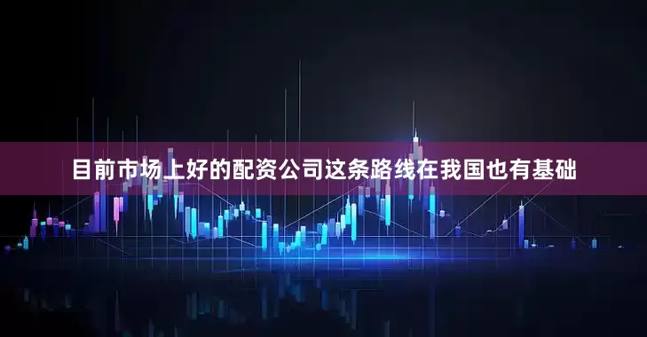 目前市场上好的配资公司这条路线在我国也有基础