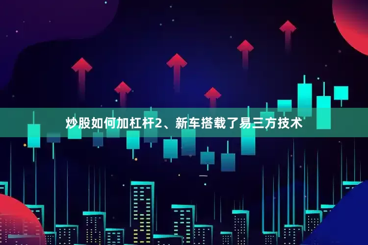 炒股如何加杠杆2、新车搭载了易三方技术