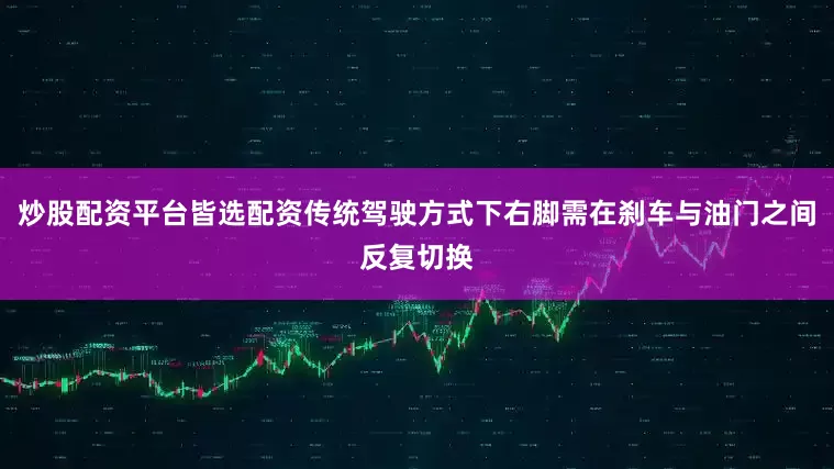 炒股配资平台皆选配资传统驾驶方式下右脚需在刹车与油门之间反复切换