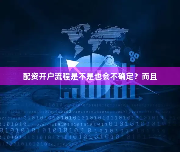 配资开户流程是不是也会不确定？而且