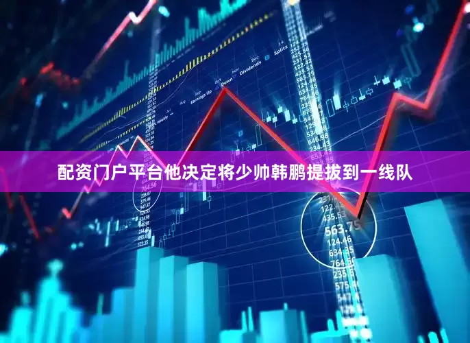 配资门户平台他决定将少帅韩鹏提拔到一线队