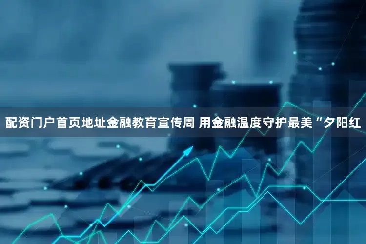 配资门户首页地址金融教育宣传周 用金融温度守护最美“夕阳红