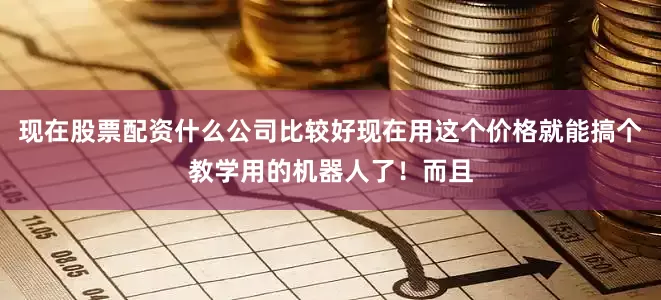 现在股票配资什么公司比较好现在用这个价格就能搞个教学用的机器人了！而且