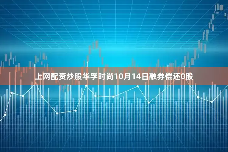 上网配资炒股华孚时尚10月14日融券偿还0股
