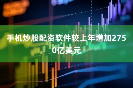 手机炒股配资软件较上年增加2750亿美元
