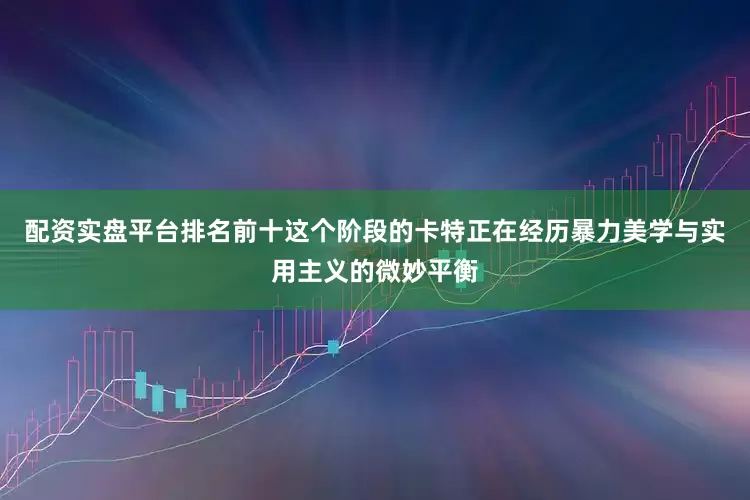 配资实盘平台排名前十这个阶段的卡特正在经历暴力美学与实用主义的微妙平衡