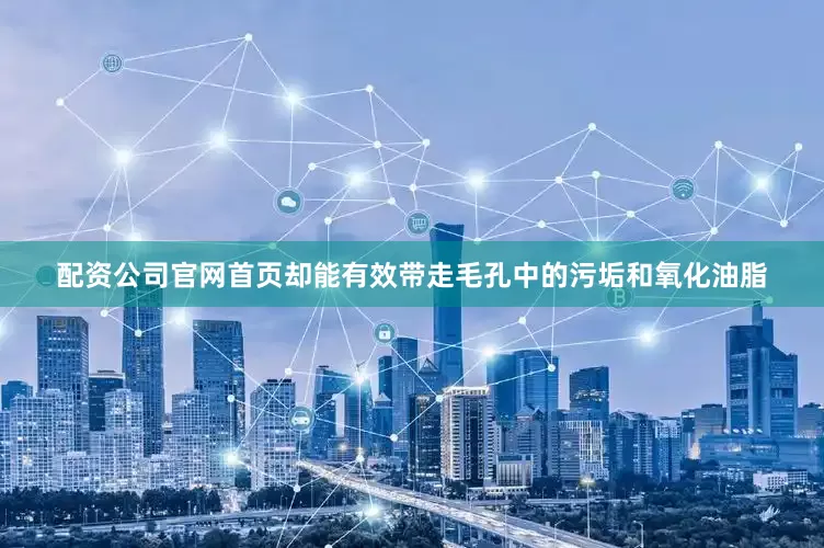 配资公司官网首页却能有效带走毛孔中的污垢和氧化油脂